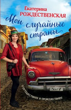 Екатерина Рождественская - Мои случайные страны. О путешествиях и происшествиях!