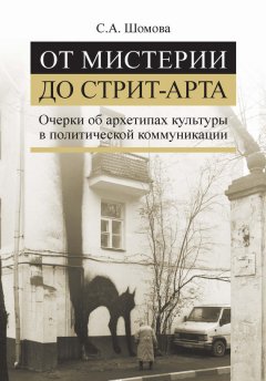 Светлана Шомова - От мистерии до стрит-арта. Очерки об архетипах культуры в политической коммуникации