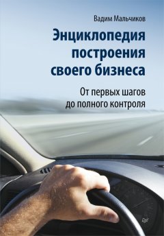 Вадим Мальчиков - Энциклопедия построения своего бизнеса. От первых шагов до полного контроля. Том 1