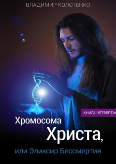 Владимир Колотенко - Хромосома Христа, или Эликсир Бессмертия. Книга четвертая