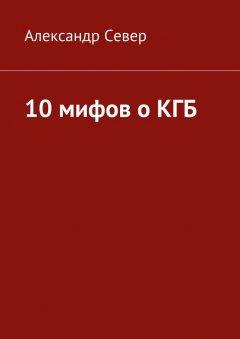 Александр Север - 10 мифов о КГБ