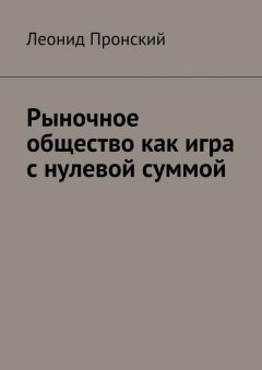 Леонид Пронский - Рыночное общество как игра с нулевой суммой