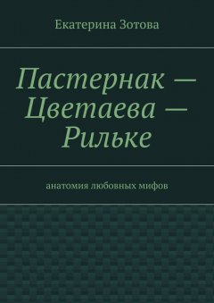 Екатерина Зотова - Пастернак – Цветаева – Рильке