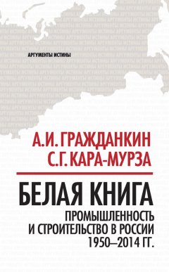 Сергей Кара-Мурза - Белая книга. Промышленность и строительство в России 1950–2014 гг.