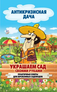 Сергей Кашин - Украшаем сад своими руками. Практичные советы для бережливых садоводов