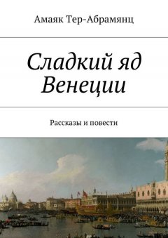 Амаяк Тер-Абрамянц - Сладкий яд Венеции. Рассказы и повести