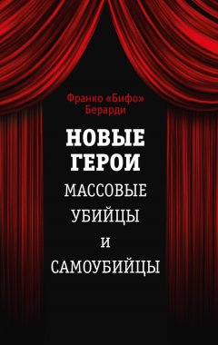 Франко Берарди - Новые герои. Массовые убийцы и самоубийцы