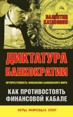 Валентин Катасонов - Диктатура банкократии. Оргпреступность финансово-банковского мира. Как противостоять финансовой кабале