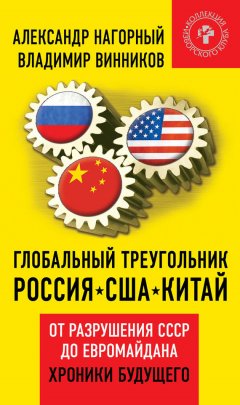 Александр Нагорный - Глобальный треугольник. Россия – США – Китай. От разрушения СССР до Евромайдана. Хроники будущего