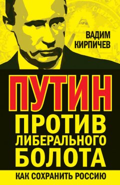 Вадим Кирпичев - Путин против либерального болота. Как сохранить Россию