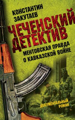 Константин Закутаев - Чеченский детектив. Ментовская правда о кавказской войне