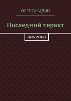 Олег Сакадин - Последний теракт. Книга первая