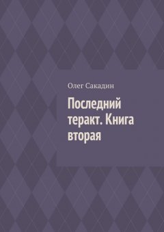 Олег Сакадин - Последний теракт. Книга вторая