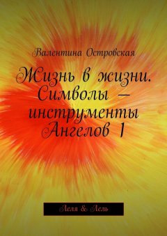 Валентина Островская - Жизнь в жизни. Символы – инструменты Ангелов 1