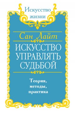 Сан Лайт - Искусство управлять судьбой. Теория, методы, практика