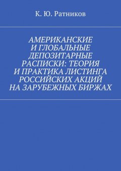 Кирилл Ратников - Американские и глобальные депозитарные расписки: теория и практика листинга российских акций на зарубежных биржах