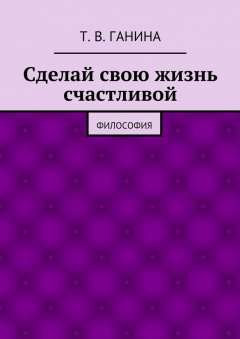 Татьяна Ганина - Сделай свою жизнь счастливой