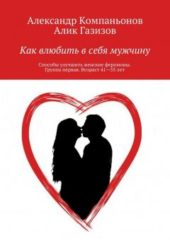 Александр Компаньонов - Как влюбить в себя мужчину. Способы улучшить женские феромоны. Группа первая. Возраст 41—55 лет