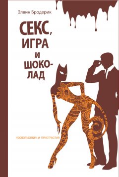 Элвин Бродерик - Секс, игра и шоколад. Удовольствия и пристрастия