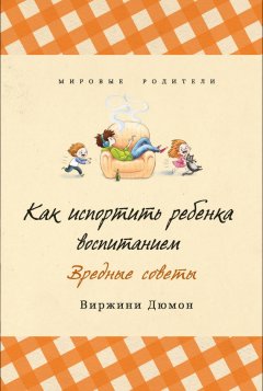 Виржини Дюмон - Как испортить ребенка воспитанием. Вредные советы