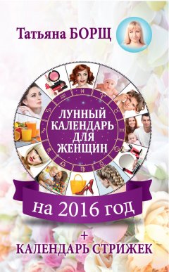 Татьяна Борщ - Лунный календарь для женщин на 2016 год + календарь стрижек