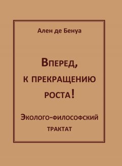 Ален де Бенуа - Вперед, к прекращению роста! Эколого-философский трактат