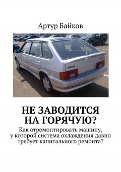 Артур Байков - Не заводится на горячую? Как отремонтировать машину, у которой система охлаждения давно требует капитального ремонта?