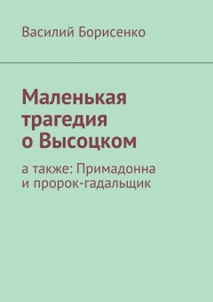 Василий Борисенко - Маленькая трагедия о Высоцком. а также: Примадонна и пророк-гадальщик