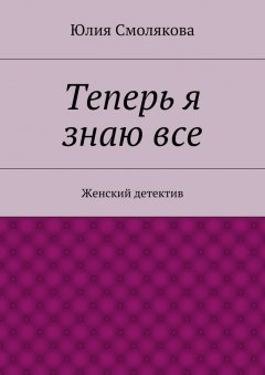 Юлия Смолякова - Теперь я знаю все