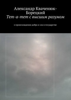 Александр Кваченюк-Борецкий - Тет-а-тет с высшим разумом. о происхождении добра и зла в государстве