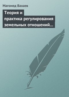 Магомед Вахаев - Теория и практика регулирования земельных отношений в условиях рынка