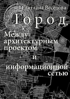 Светлана Веселова - Город. Между архитектурным проектом и информационной сетью