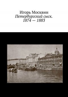 Игорь Москвин - Петербургский сыск. 1874 – 1883