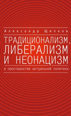 Александр Щипков - Традиционализм, либерализм и неонацизм в пространстве актуальной политики