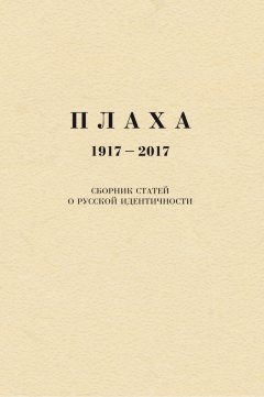 Александр Щипков - Плаха. 1917–2017. Сборник статей о русской идентичности