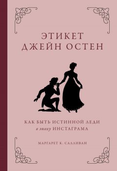 Маргарет К. Салливан - Этикет Джейн Остен. Как быть истинной леди в эпоху инстаграма