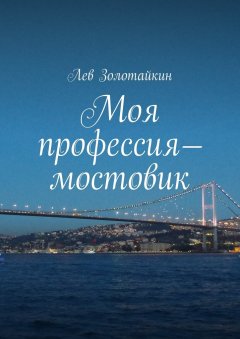 Лев Золотайкин - Моя профессия – мостовик