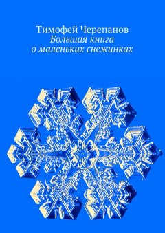 Тимофей Черепанов - Большая книга о маленьких снежинках