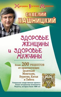 Савелий Кашницкий - Здоровье женщины и здоровье мужчины. Более 200 рецептов от практикующих целителей Монголии, Китая, Бурятии и Тибета