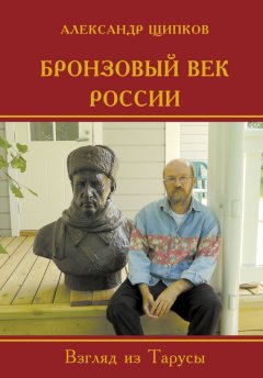 Александр Щипков - Бронзовый век России. Взгляд из Тарусы