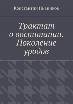 Константин Нивников - Трактат о воспитании. Поколение уродов