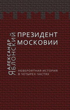 Александр Яблонский - Президент Московии: Невероятная история в четырех частях