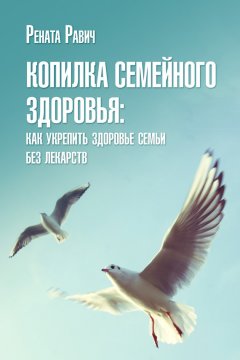 Рената Равич - Копилка семейного здоровья: как укрепить здоровье семьи без лекарств