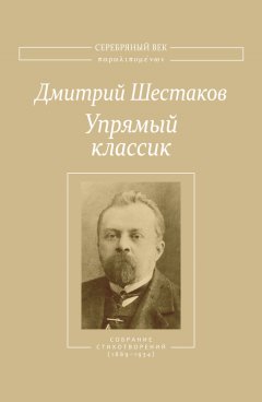 Дмитрий Шестаков - Упрямый классик. Собрание стихотворений(1889–1934)