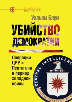 Уильям Блум - Убийство демократии: операции ЦРУ и Пентагона в период холодной войны