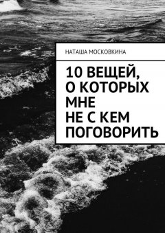 Наташа Московкина - 10 вещей, о которых мне не с кем поговорить