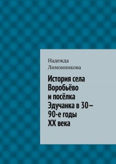 Надежда Лимонникова - История села Воробьёво и посёлка Эдучанка в 30—90-е годы XX века