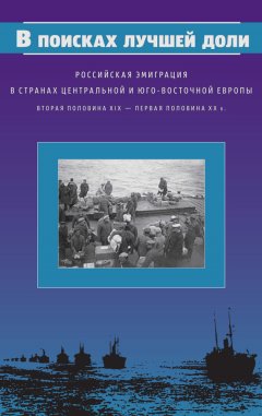 Коллектив авторов - В поисках лучшей доли. Российская эмиграция в странах Центральной и Юго-Восточной Европы. Вторая половина XIX – первая половина XX в.