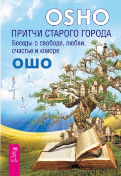 Бхагаван Раджниш (Ошо) - Притчи старого города. Беседы о свободе, любви, счастье и юморе