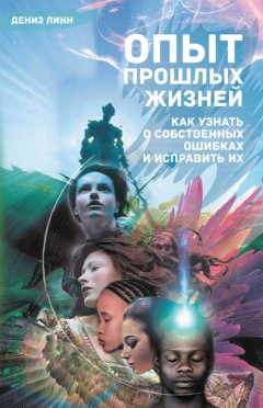 Дениз Линн - Опыт прошлых жизней. Как узнать о собственных ошибках и исправить их